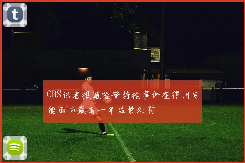 CBS记者报道哈登持枪事件在得州可能面临最高一年监禁处罚