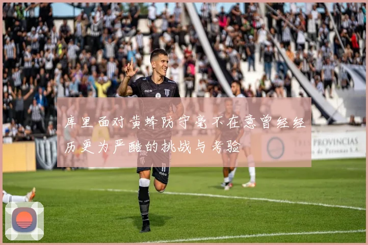 库里面对黄蜂防守毫不在意曾经经历更为严酷的挑战与考验