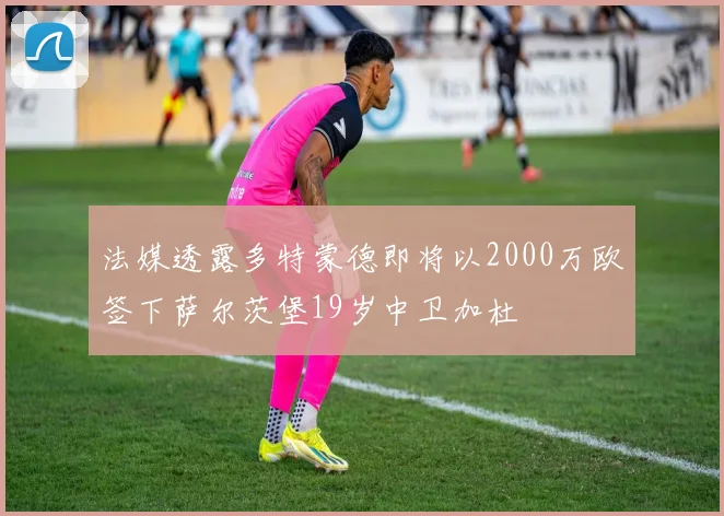 法媒透露多特蒙德即将以2000万欧签下萨尔茨堡19岁中卫加杜