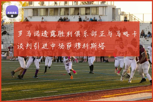 罗马诺透露胜利俱乐部正与马略卡谈判引进中场萨穆科斯塔