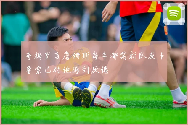 夸梅直言詹姆斯每年都需新队友卡鲁索已对他感到厌倦
