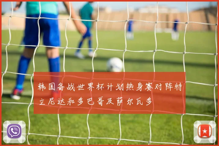 韩国备战世界杯计划热身赛对阵特立尼达和多巴哥及萨尔瓦多