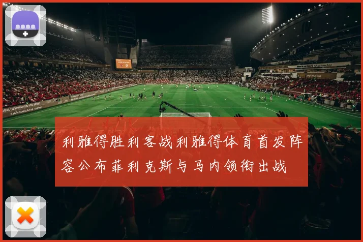利雅得胜利客战利雅得体育首发阵容公布菲利克斯与马内领衔出战