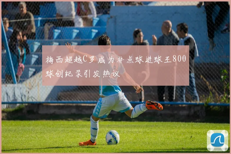 梅西超越C罗成为非点球进球王800球创纪录引发热议