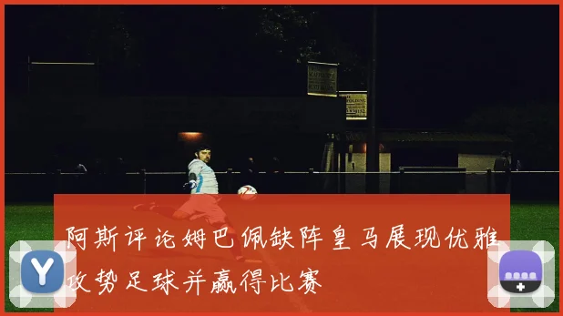 阿斯评论姆巴佩缺阵皇马展现优雅攻势足球并赢得比赛