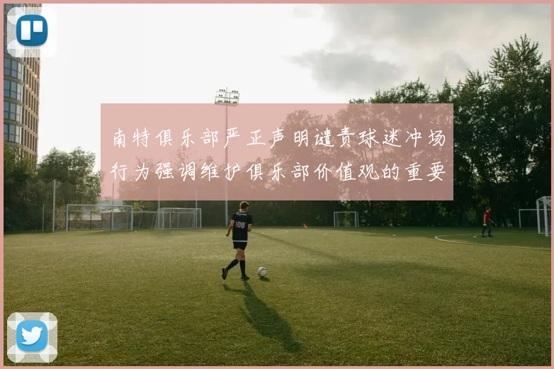 南特俱乐部严正声明谴责球迷冲场行为强调维护俱乐部价值观的重要性