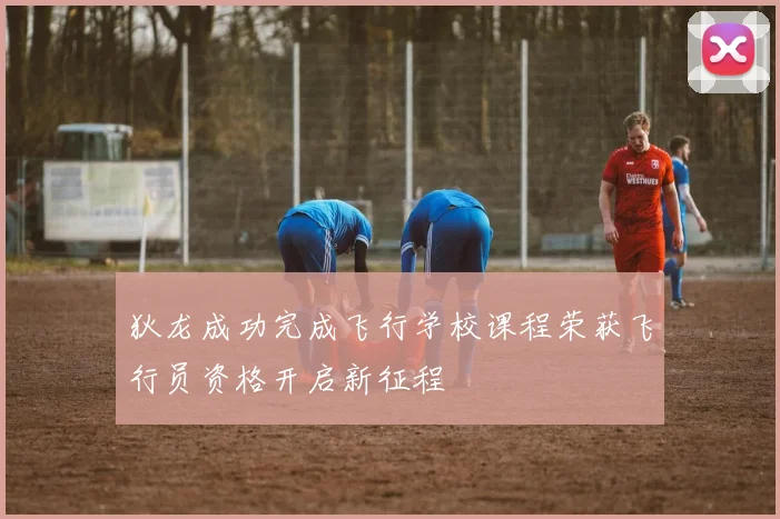 狄龙成功完成飞行学校课程荣获飞行员资格开启新征程