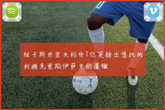 纽卡斯尔坚决标价1亿英镑出售托纳利避免重蹈伊萨克的覆辙