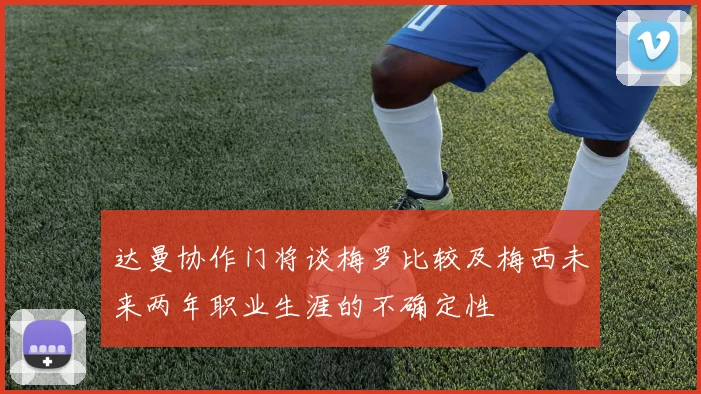 达曼协作门将谈梅罗比较及梅西未来两年职业生涯的不确定性