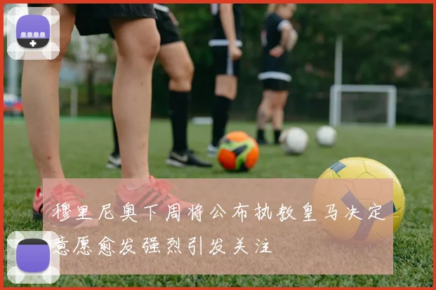 穆里尼奥下周将公布执教皇马决定意愿愈发强烈引发关注