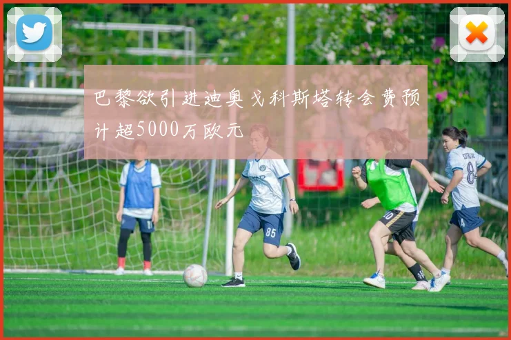 巴黎欲引进迪奥戈科斯塔转会费预计超5000万欧元