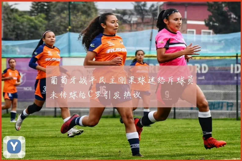葡萄牙战平民主刚果球迷怒斥球员未传球给C罗引发热议