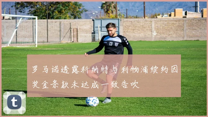 罗马诺透露科纳特与利物浦续约因奖金条款未达成一致告吹