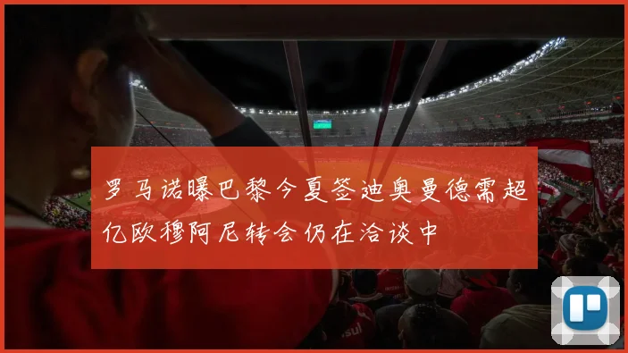 罗马诺曝巴黎今夏签迪奥曼德需超亿欧穆阿尼转会仍在洽谈中