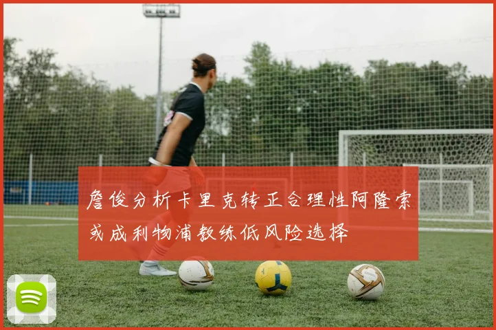 詹俊分析卡里克转正合理性阿隆索或成利物浦教练低风险选择