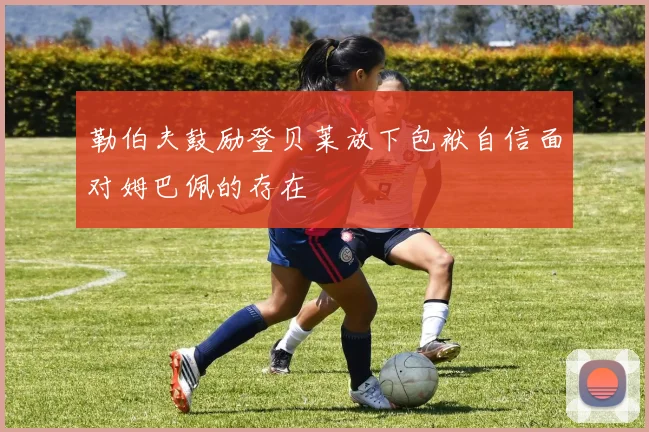 勒伯夫鼓励登贝莱放下包袱自信面对姆巴佩的存在