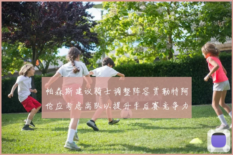 帕森斯建议骑士调整阵容贾勒特阿伦应考虑离队以提升季后赛竞争力