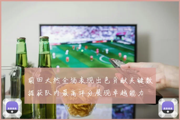 前田大然全场表现出色贡献关键数据获队内最高评分展现卓越能力