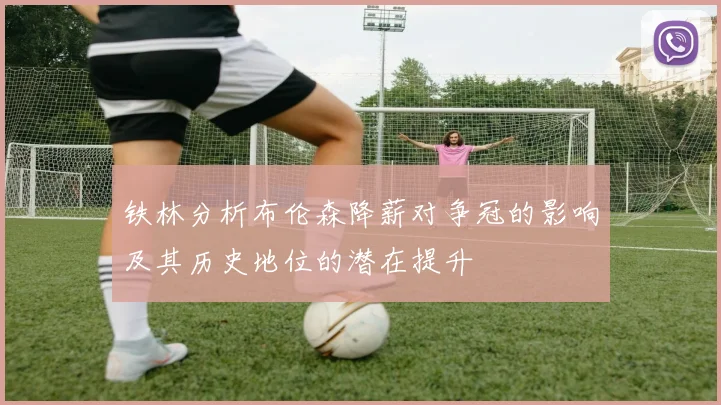 铁林分析布伦森降薪对争冠的影响及其历史地位的潜在提升