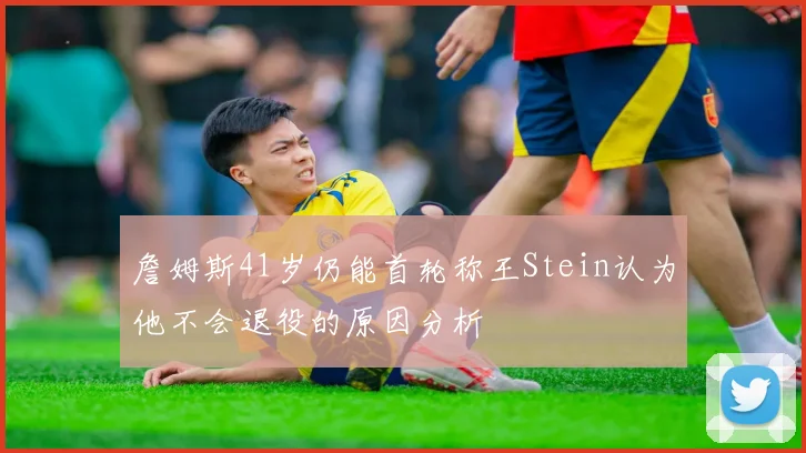 詹姆斯41岁仍能首轮称王Stein认为他不会退役的原因分析