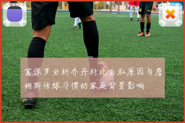 富保罗分析乔丹科比自私原因与詹姆斯传球习惯的家庭背景影响