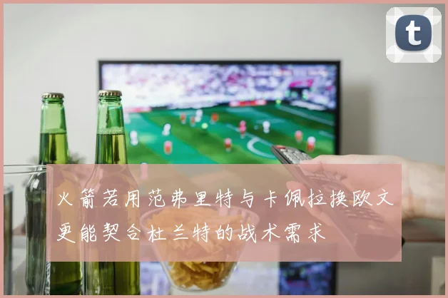 火箭若用范弗里特与卡佩拉换欧文更能契合杜兰特的战术需求