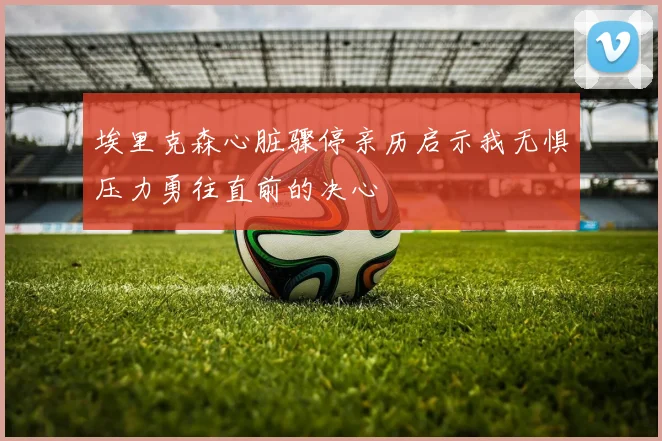 埃里克森心脏骤停亲历启示我无惧压力勇往直前的决心