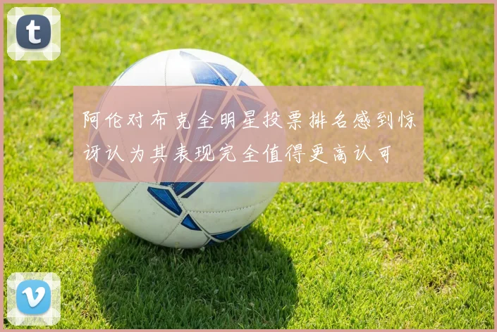 阿伦对布克全明星投票排名感到惊讶认为其表现完全值得更高认可