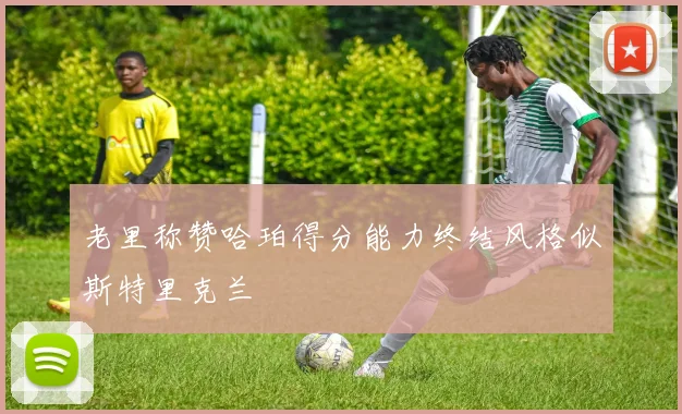 老里称赞哈珀得分能力终结风格似斯特里克兰