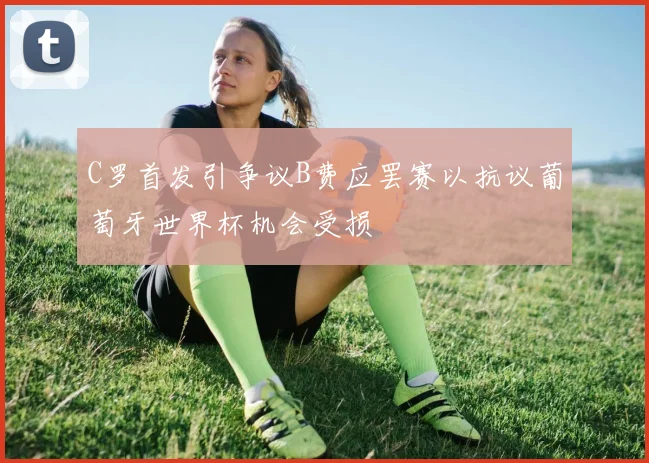 C罗首发引争议B费应罢赛以抗议葡萄牙世界杯机会受损